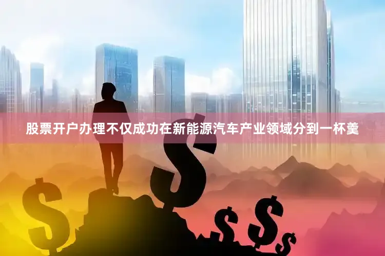 股票开户办理不仅成功在新能源汽车产业领域分到一杯羹