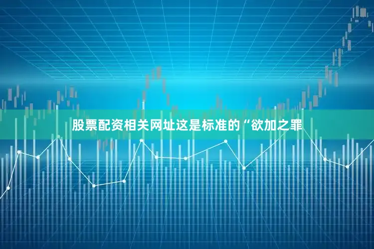 股票配资相关网址这是标准的“欲加之罪