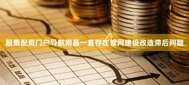 股票配资门户导航南昌一直存在管网建设改造滞后问题