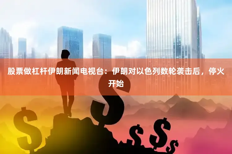 股票做杠杆伊朗新闻电视台：伊朗对以色列数轮袭击后，停火开始