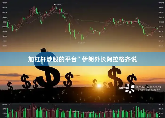 加杠杆炒股的平台”伊朗外长阿拉格齐说