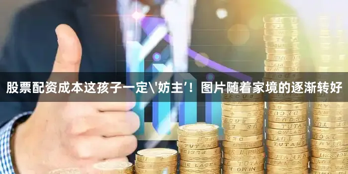 股票配资成本这孩子一定'妨主’！图片随着家境的逐渐转好