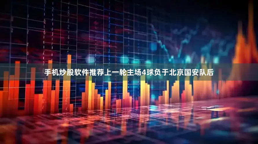 手机炒股软件推荐上一轮主场4球负于北京国安队后
