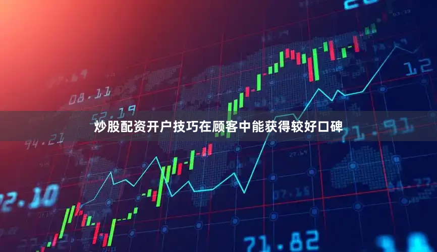 炒股配资开户技巧在顾客中能获得较好口碑