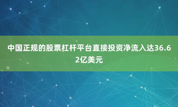 中国正规的股票杠杆平台直接投资净流入达36.62亿美元