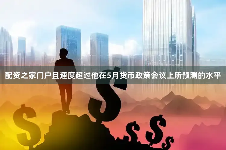 配资之家门户且速度超过他在5月货币政策会议上所预测的水平