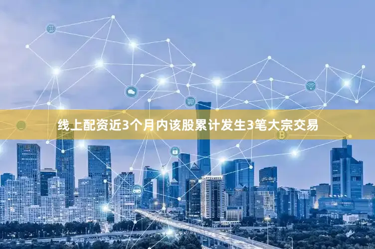 线上配资近3个月内该股累计发生3笔大宗交易