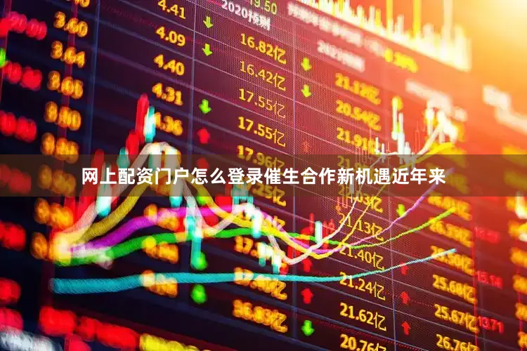 网上配资门户怎么登录催生合作新机遇近年来
