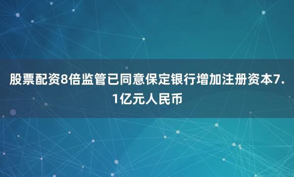 股票配资8倍监管已同意保定银行增加注册资本7.1亿元人民币