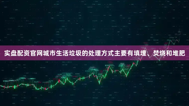 实盘配资官网城市生活垃圾的处理方式主要有填埋、焚烧和堆肥