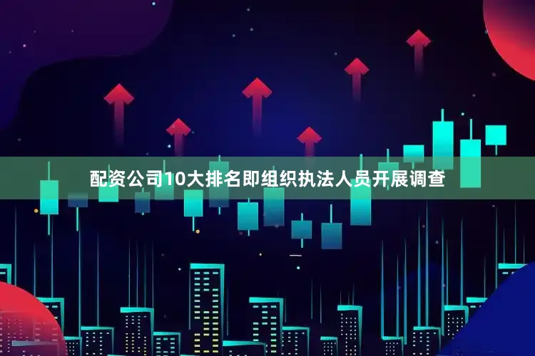配资公司10大排名即组织执法人员开展调查