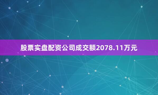股票实盘配资公司成交额2078.11万元