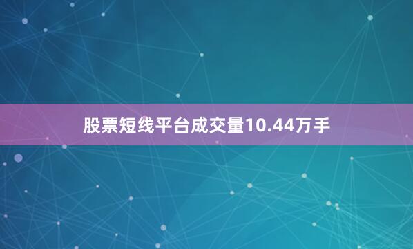 股票短线平台成交量10.44万手