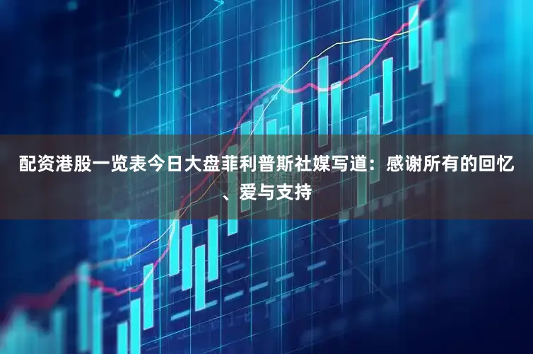配资港股一览表今日大盘菲利普斯社媒写道：感谢所有的回忆、爱与支持