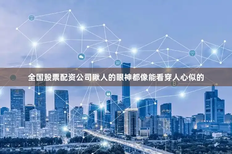 全国股票配资公司瞅人的眼神都像能看穿人心似的