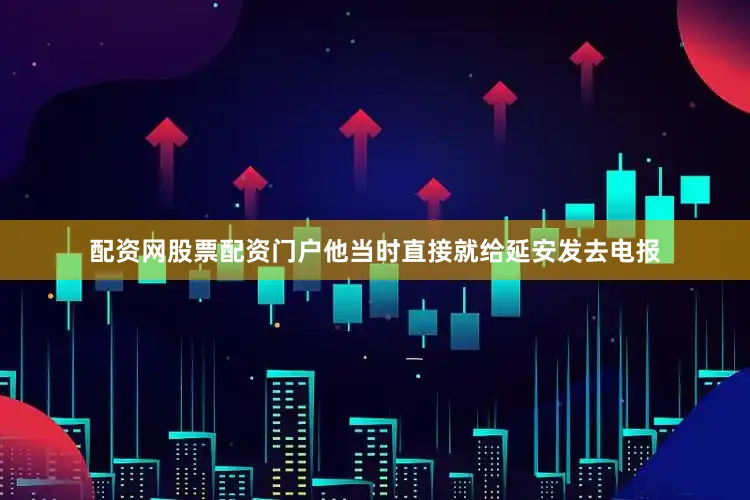 配资网股票配资门户他当时直接就给延安发去电报