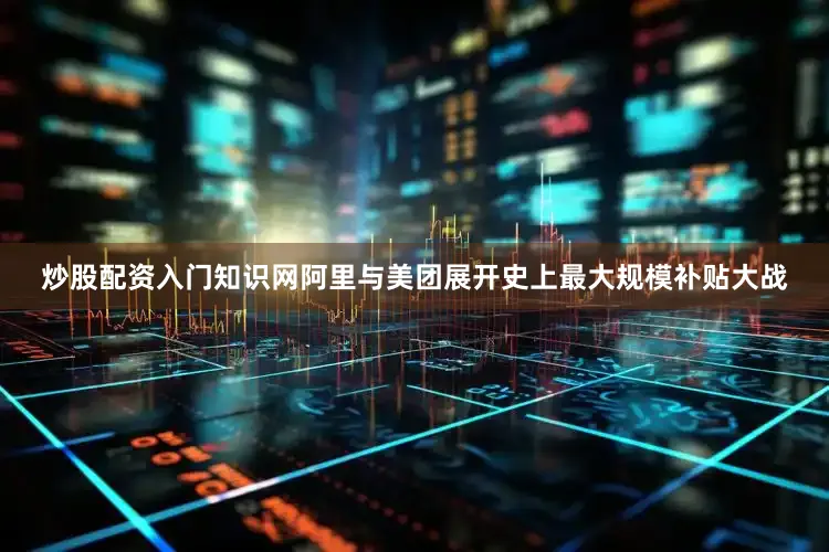 炒股配资入门知识网阿里与美团展开史上最大规模补贴大战