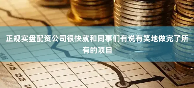 正规实盘配资公司很快就和同事们有说有笑地做完了所有的项目