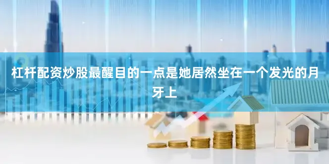 杠杆配资炒股最醒目的一点是她居然坐在一个发光的月牙上
