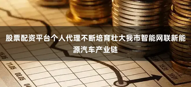 股票配资平台个人代理不断培育壮大我市智能网联新能源汽车产业链