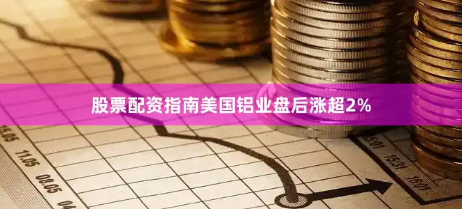 股票配资指南美国铝业盘后涨超2%