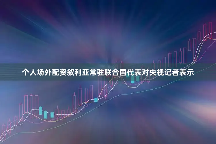 个人场外配资叙利亚常驻联合国代表对央视记者表示