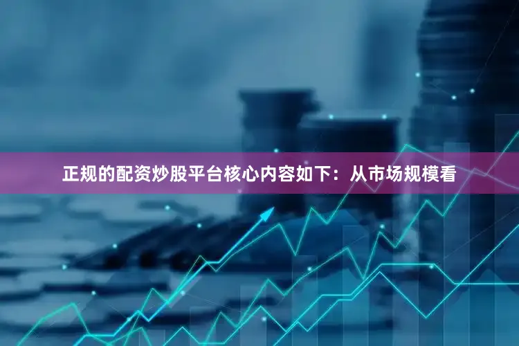 正规的配资炒股平台核心内容如下：从市场规模看