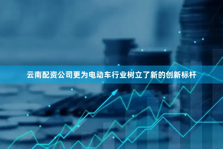 云南配资公司更为电动车行业树立了新的创新标杆