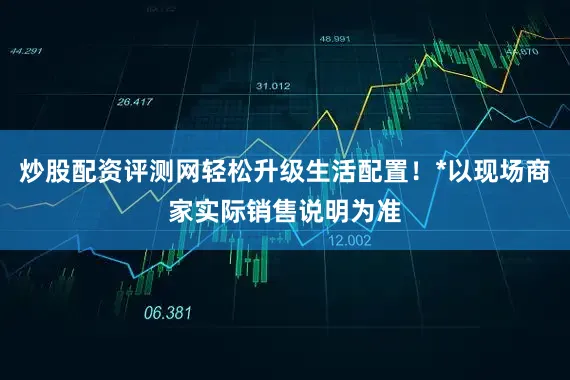 炒股配资评测网轻松升级生活配置！*以现场商家实际销售说明为准