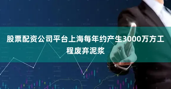 股票配资公司平台上海每年约产生3000万方工程废弃泥浆