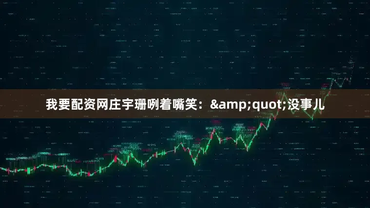 我要配资网庄宇珊咧着嘴笑：&quot;没事儿