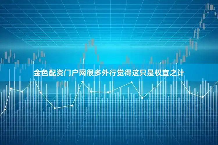 金色配资门户网很多外行觉得这只是权宜之计