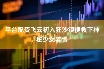 平台配资飞云初入狂沙镇便救下神秘少女若雪