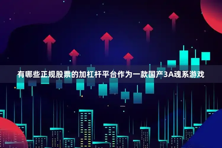 有哪些正规股票的加杠杆平台作为一款国产3A魂系游戏