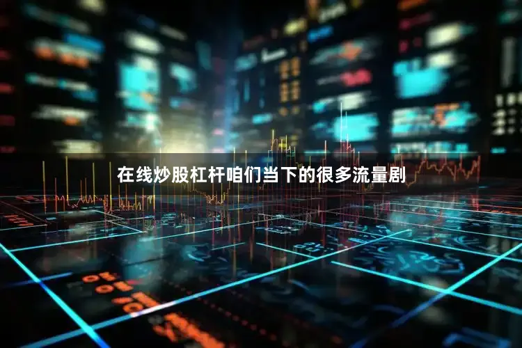 在线炒股杠杆咱们当下的很多流量剧