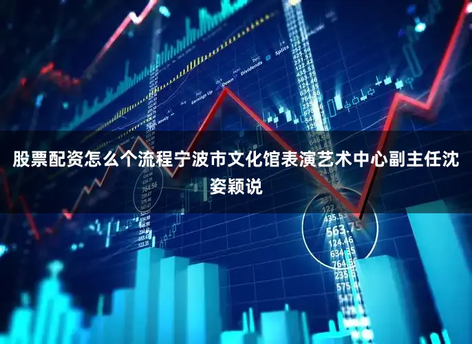 股票配资怎么个流程宁波市文化馆表演艺术中心副主任沈姿颖说