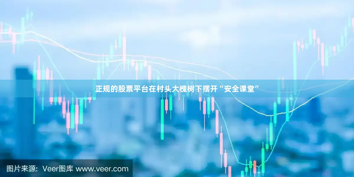 正规的股票平台在村头大槐树下摆开“安全课堂”