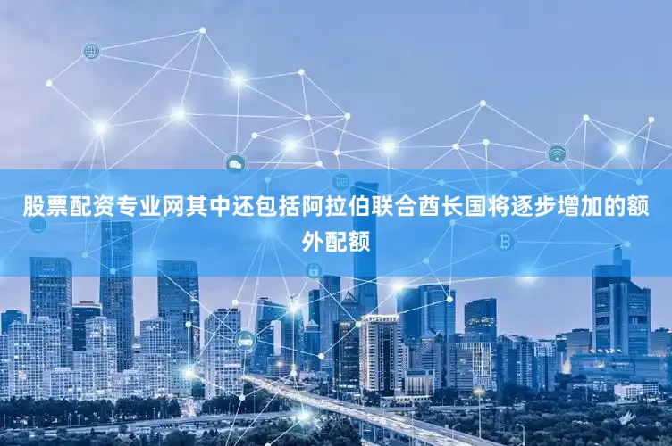 股票配资专业网其中还包括阿拉伯联合酋长国将逐步增加的额外配额