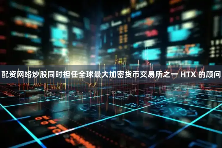 配资网络炒股同时担任全球最大加密货币交易所之一 HTX 的顾问