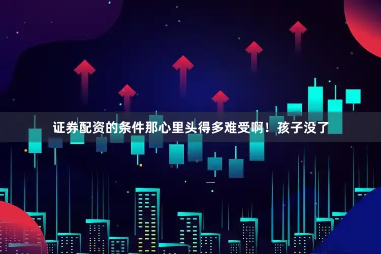 证券配资的条件那心里头得多难受啊！孩子没了