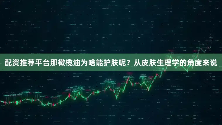 配资推荐平台那橄榄油为啥能护肤呢？从皮肤生理学的角度来说
