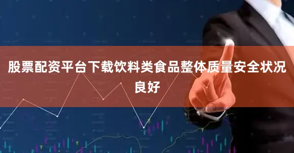 股票配资平台下载饮料类食品整体质量安全状况良好
