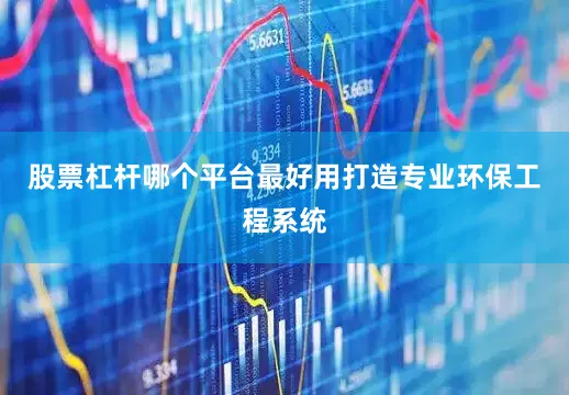 股票杠杆哪个平台最好用打造专业环保工程系统