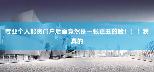 专业个人配资门户后面竟然是一张更丑的脸！！！我真的