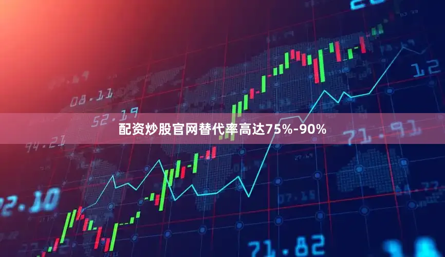 配资炒股官网替代率高达75%-90%