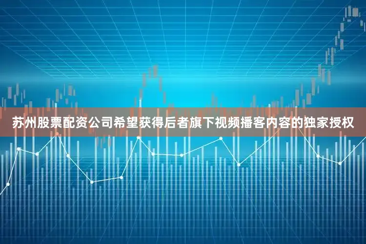 苏州股票配资公司希望获得后者旗下视频播客内容的独家授权