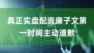 真正实盘配资廉子文第一时间主动道歉