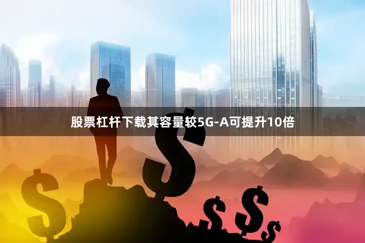 股票杠杆下载其容量较5G-A可提升10倍