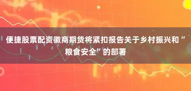 便捷股票配资徽商期货将紧扣报告关于乡村振兴和“粮食安全”的部署